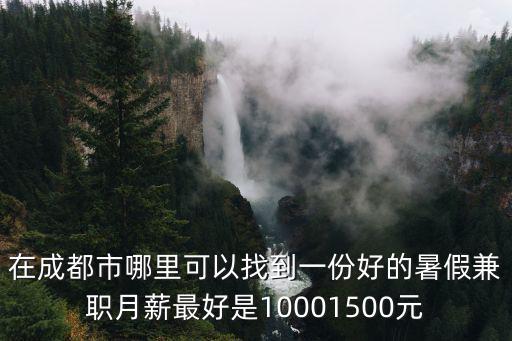在成都市哪里可以找到一份好的暑假兼職月薪最好是10001500元