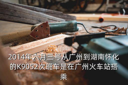 2014年六月三號從廣州到湖南懷化的K9052次班車是在廣州火車站搭乘