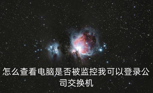 怎么查看電腦是否被監控我可以登錄公司交換機