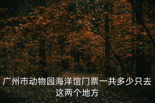 廣州市動物園海洋館門票一共多少只去這兩個地方