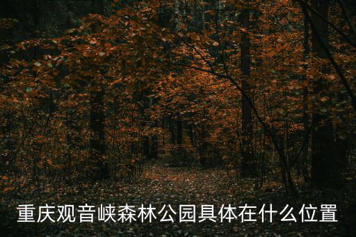 重慶市哪個陵園有觀音，重慶觀音峽森林公園具體在什么位置