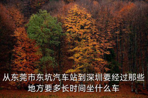 從東莞市東坑汽車站到深圳要經(jīng)過那些地方要多長(zhǎng)時(shí)間坐什么車