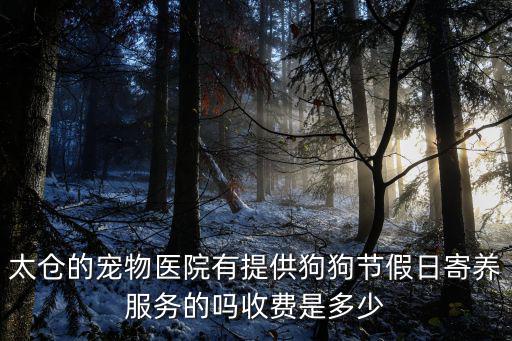 太倉的寵物醫院有提供狗狗節假日寄養服務的嗎收費是多少