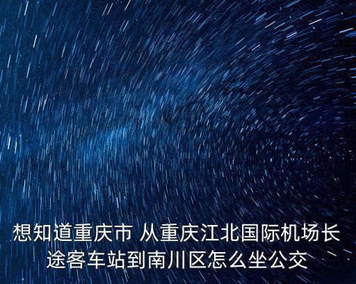 想知道重慶市 從重慶江北國(guó)際機(jī)場(chǎng)長(zhǎng)途客車站到南川區(qū)怎么坐公交