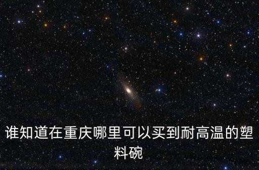 誰知道在重慶哪里可以買到耐高溫的塑料碗