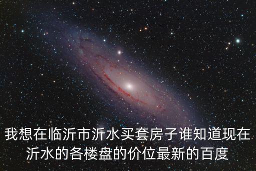 我想在臨沂市沂水買套房子誰知道現(xiàn)在沂水的各樓盤的價位最新的百度