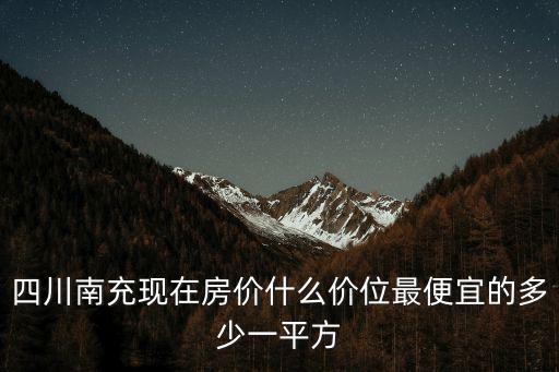 南充哪個區域房價最低，四川南充市西充縣房價最低是多少