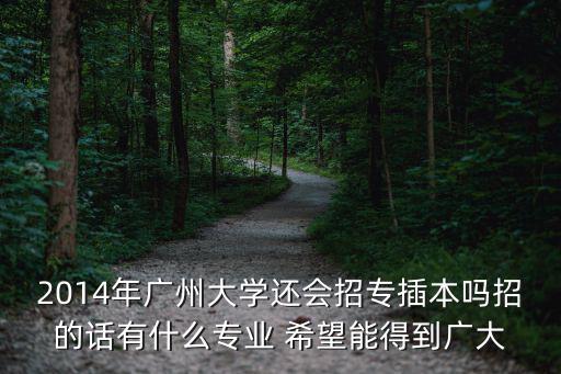 2014年廣州大學還會招專插本嗎招的話有什么專業 希望能得到廣大
