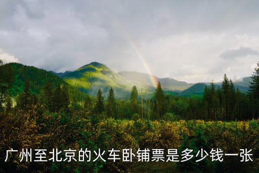 廣州至北京的火車(chē)臥鋪票是多少錢(qián)一張