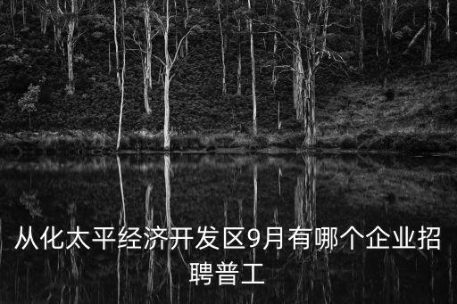 從化太平經(jīng)濟開發(fā)區(qū)9月有哪個企業(yè)招聘普工