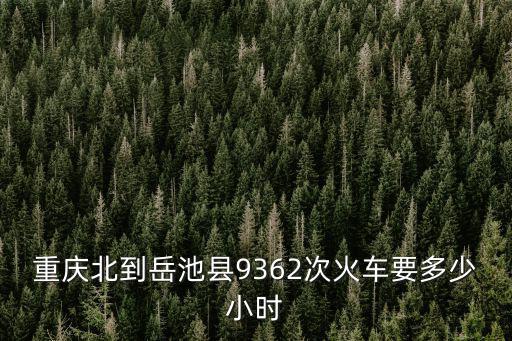 重慶北到岳池縣9362次火車要多少小時