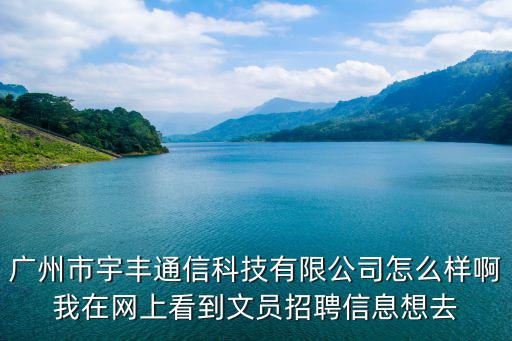 廣州市宇豐通信科技有限公司怎么樣啊我在網上看到文員招聘信息想去