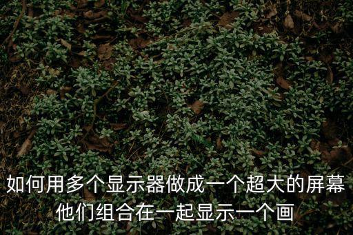 怎么用拼接屏做顯示器，如何用多個(gè)顯示器做成一個(gè)超大的屏幕他們組合在一起顯示一個(gè)畫