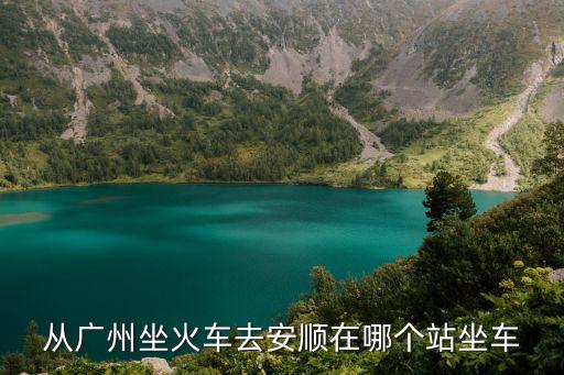從廣州坐火車去安順在哪個站坐車