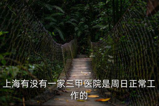 上海有沒有一家三甲醫院是周日正常工作的