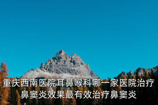 重慶市西南醫院鼻炎，重慶西南醫院治療鼻炎效果好嗎價格貴不啊知道的請盡快告訴我