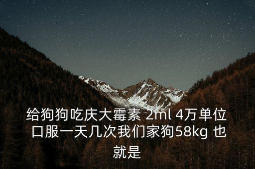 給狗狗吃慶大霉素 2ml 4萬單位 口服一天幾次我們家狗58kg 也就是