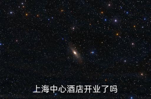 上海中心大廈酒店，上海中心酒店開業了嗎