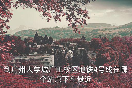 到廣州大學(xué)城廣工校區(qū)地鐵4號(hào)線在哪個(gè)站點(diǎn)下車最近