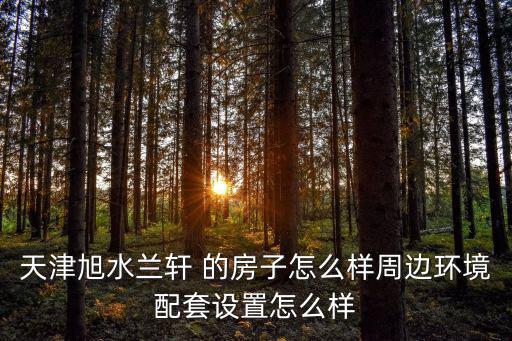 天津旭水蘭軒 的房子怎么樣周邊環(huán)境配套設(shè)置怎么樣