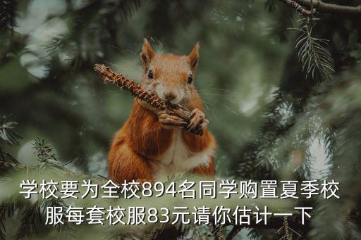 學校要為全校894名同學購置夏季校服每套校服83元請你估計一下