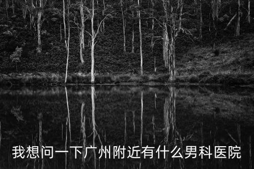 我想問一下廣州附近有什么男科醫(yī)院