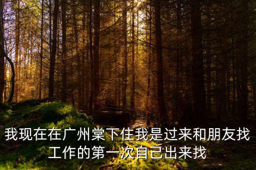 我現(xiàn)在在廣州棠下住我是過(guò)來(lái)和朋友找工作的第一次自己出來(lái)找