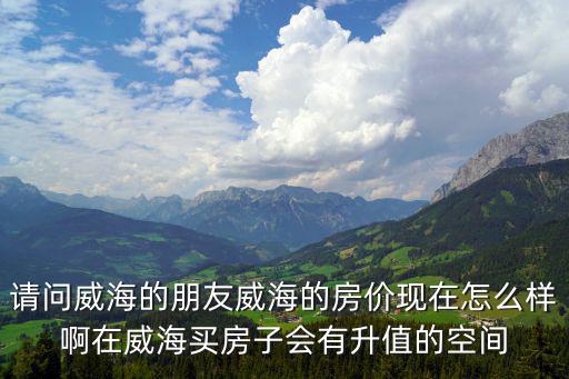 文登和榮成哪個房價比較低，威海市內分哪幾個區哪個區最發達現在房價大概是多少 最好能分別