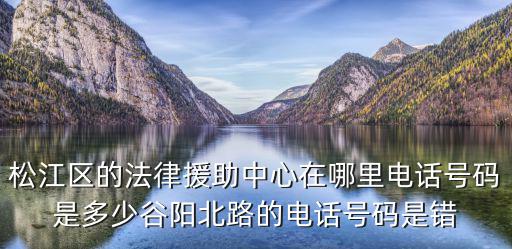 松江區的法律援助中心在哪里電話號碼是多少谷陽北路的電話號碼是錯