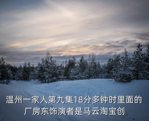 溫州一家人第九集18分多鐘時(shí)里面的廠房東飾演者是馬云淘寶創(chuàng)