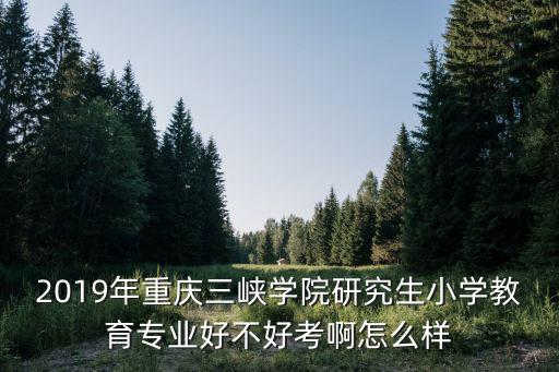 2019年重慶三峽學(xué)院研究生小學(xué)教育專業(yè)好不好考啊怎么樣