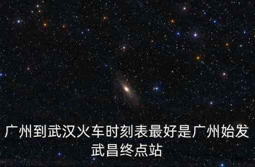 廣州到武漢火車時刻表最好是廣州始發武昌終點站