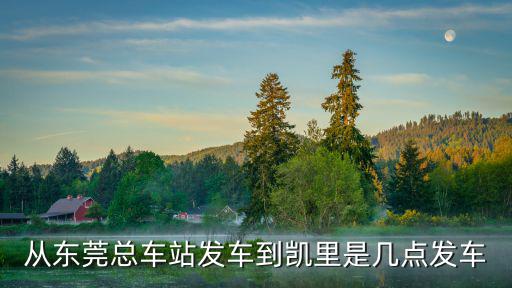 從東莞總車站發(fā)車到凱里是幾點發(fā)車