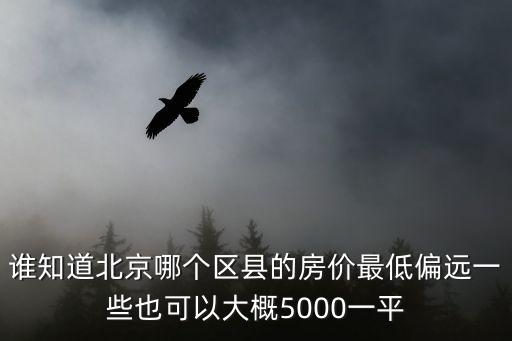 誰知道北京哪個區縣的房價最低偏遠一些也可以大概5000一平