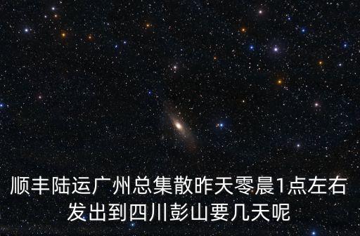 順豐陸運(yùn)廣州總集散昨天零晨1點(diǎn)左右發(fā)出到四川彭山要幾天呢