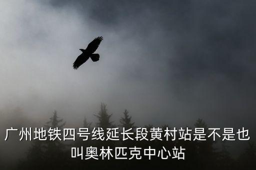 廣州地鐵四號線延長段黃村站是不是也叫奧林匹克中心站