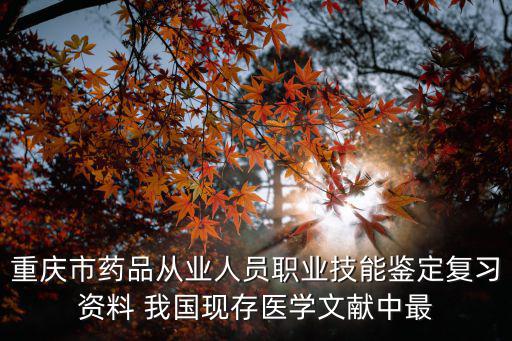 重慶市藥品從業人員職業技能鑒定復習資料 我國現存醫學文獻中最
