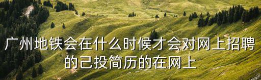 廣州地鐵會在什么時候才會對網上招聘的己投簡歷的在網上