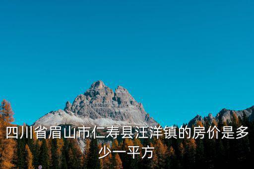 四川省眉山市仁壽縣汪洋鎮的房價是多少一平方