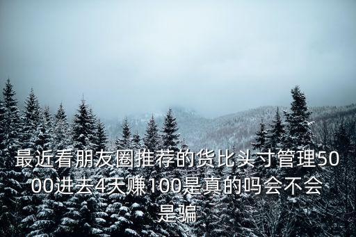 最近看朋友圈推薦的貨比頭寸管理5000進去4天賺100是真的嗎會不會是騙