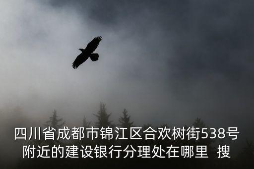 四川省成都市錦江區(qū)合歡樹街538號(hào)附近的建設(shè)銀行分理處在哪里  搜