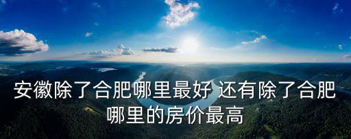 安徽除了合肥哪里最好 還有除了合肥哪里的房價最高