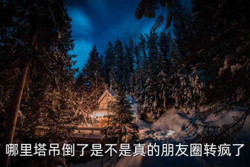 哪里塔吊倒了是不是真的朋友圈轉(zhuǎn)瘋了