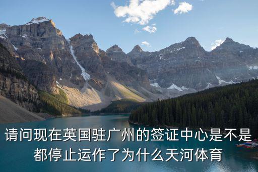 請問現在英國駐廣州的簽證中心是不是都停止運作了為什么天河體育