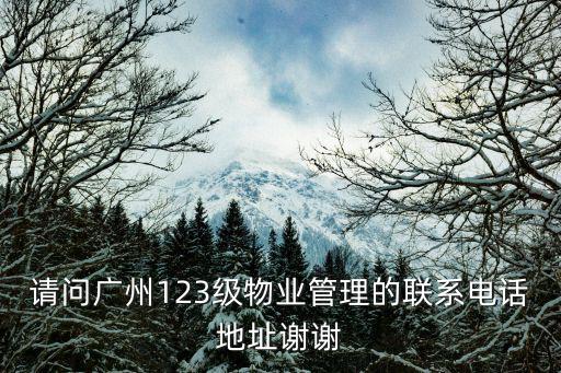 請問廣州123級物業管理的聯系電話地址謝謝