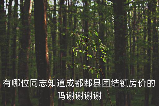 有哪位同志知道成都郫縣團結鎮房價的嗎謝謝謝謝
