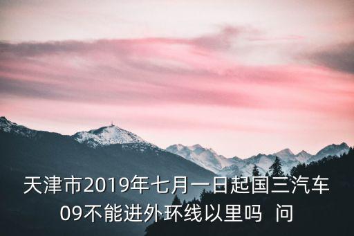 天津市2019年七月一日起國三汽車09不能進外環線以里嗎  問