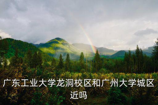 廣東工業(yè)大學(xué)龍洞校區(qū)和廣州大學(xué)城區(qū)近嗎