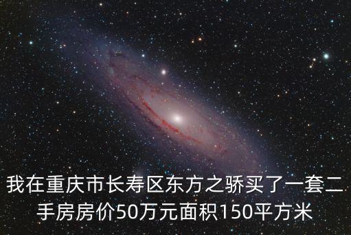 我在重慶市長壽區東方之驕買了一套二手房房價50萬元面積150平方米