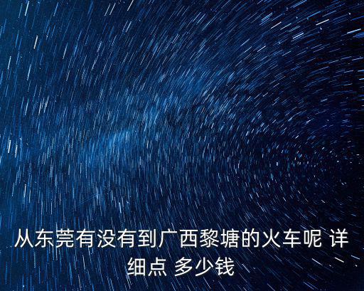 從東莞有沒有到廣西黎塘的火車呢 詳細點 多少錢